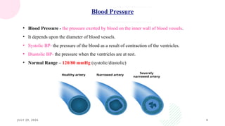 JULY 29, 2026 8
• Blood Pressure - the pressure exerted by blood on the inner wall of blood vessels.
• It depends upon the diameter of blood vessels.
• Systolic BP- the pressure of the blood as a result of contraction of the ventricles.
• Diastolic BP- the pressure when the ventricles are at rest.
• Normal Range – 120/80 mmHg (systolic/diastolic)
Blood Pressure
 