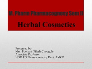 M. Pharm Pharmacognosy Sem II
Presented by-
Mrs. Poonam Nilesh Chougule
Associate Professor
HOD PG Pharmacognosy Dept. AMCP
Herbal Cosmetics
 