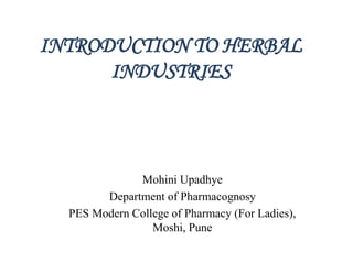 INTRODUCTION TO HERBAL
INDUSTRIES
Mohini Upadhye
Department of Pharmacognosy
PES Modern College of Pharmacy (For Ladies),
Moshi, Pune
 
