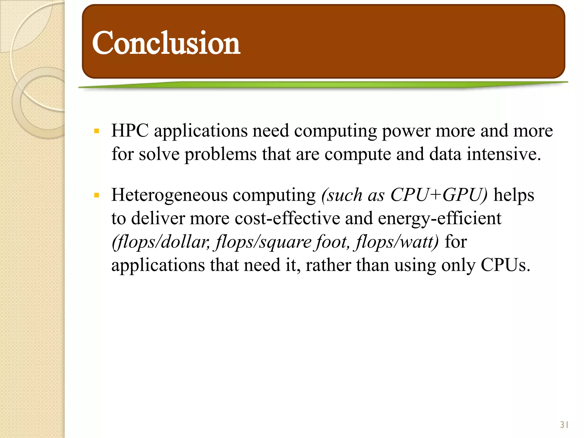    HPC applications need computing power more and more
    for solve problems that are compute and data intensive.

   Heterogeneous computing (such as CPU+GPU) helps
    to deliver more cost-effective and energy-efficient
    (flops/dollar, flops/square foot, flops/watt) for
    applications that need it, rather than using only CPUs.




                                                              31
 