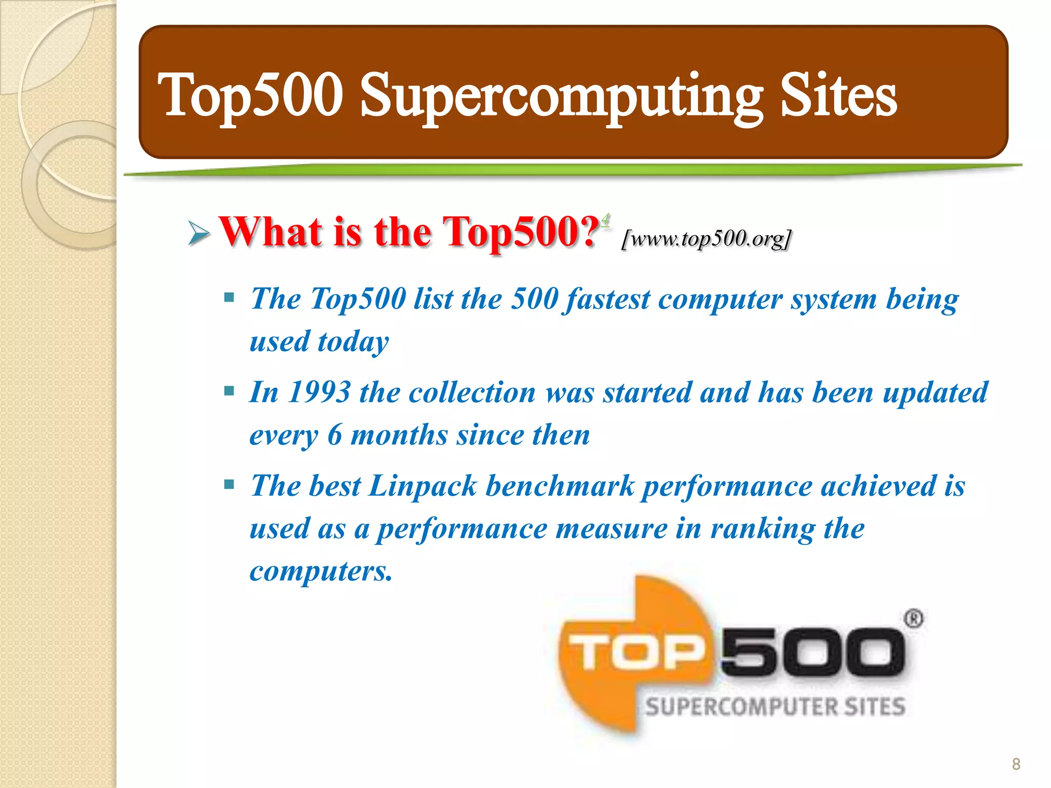 4
 What   is the Top500?          [www.top500.org]

  The Top500 list the 500 fastest computer system being
   used today
  In 1993 the collection was started and has been updated
   every 6 months since then
  The best Linpack benchmark performance achieved is
   used as a performance measure in ranking the
   computers.




                                                             8
 