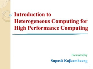 Introduction to
Heterogeneous Computing for
High Performance Computing



                       Presented by
             Supasit Kajkamhaeng
                                      1
 