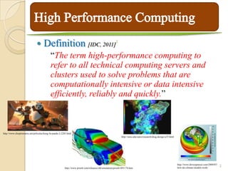       Definition [IDC, 2011]                                          1



                                            “The term high-performance computing to
                                            refer to all technical computing servers and
                                            clusters used to solve problems that are
                                            computationally intensive or data intensive
                                            efficiently, reliably and quickly.”



http://www.elseptimoarte.net/peliculas/kung-fu-panda-2-2285.html
                                                                                                           http://smu.edu/catco/research/drug-design-a35.html




                                                         http://www.prweb.com/releases/cfd/simulation/prweb1891174.htm
                                                                                                                                                                http://www.drroyspencer.com/2009/07/
                                                                                                                                                                how-do-climate-models-work/
                                                                                                                                                                                                       2
 
