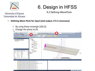 6. Design in HFSS
6.2 Defining WavePorts
• Defining Wave Ports for input (and output, if it is necessary)
o By using Draw rectangle (2D)
o Change the plane to ZX
 