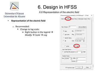 6. Design in HFSS
6.8 Representation of the electric field
• Representation of the electric field
o Recommeded:
▪ Change to log scale:
➢ Right button in the legend →
Modify → Scale → Log
 