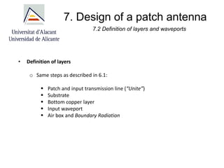 7. Design of a patch antenna
7.2 Definition of layers and waveports
• Definition of layers
o Same steps as described in 6.1:
▪ Patch and input transmission line (“Unite”)
▪ Substrate
▪ Bottom copper layer
▪ Input waveport
▪ Air box and Boundary Radiation
 