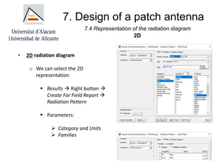 7. Design of a patch antenna
7.4 Representation of the radiation diagram
2D
• 2D radiation diagram
o We can select the 2D
representation
▪ Results → Right button →
Create Far Field Report →
Radiation Pattern
▪ Parameters:
➢ Category and Units
➢ Families
 