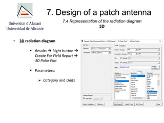 7. Design of a patch antenna
7.4 Representation of the radiation diagram
3D
• 3D radiation diagram
▪ Results → Right button →
Create Far Field Report →
3D Polar Plot
▪ Parameters:
➢ Category and Units
 