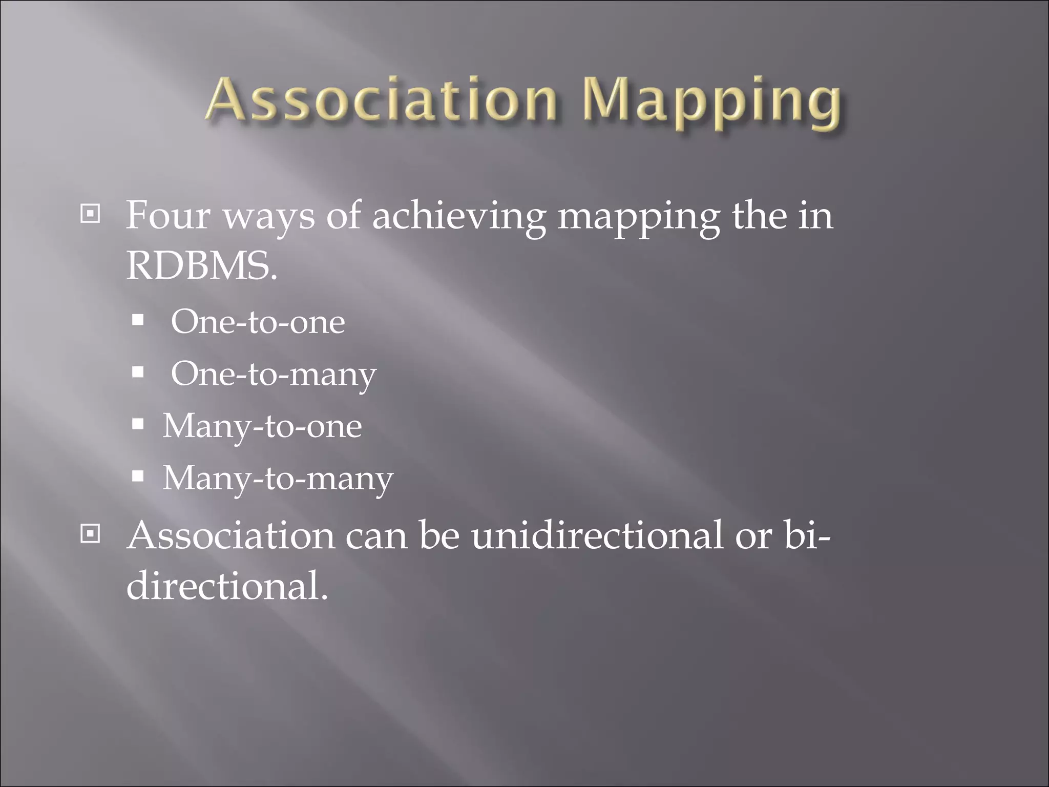 Four ways of achieving mapping the in RDBMS. One-to-one One-to-many Many-to-one Many-to-many Association can be unidirectional or bi-directional. 