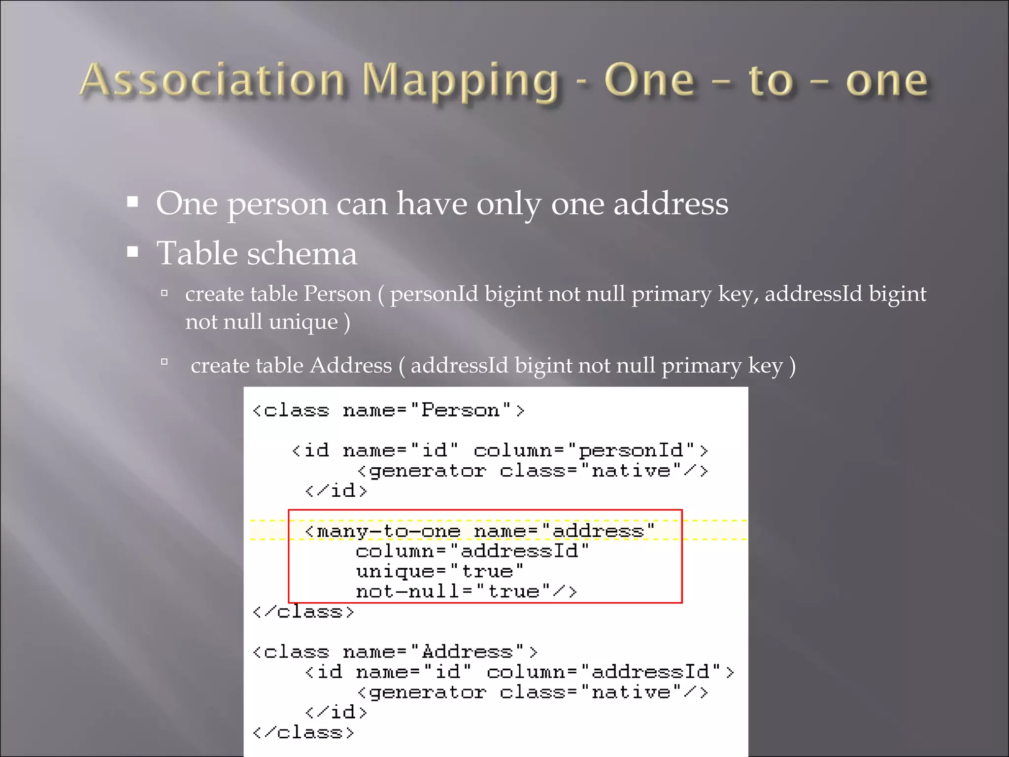 One person can have only one address Table schema create table Person ( personId bigint not null primary key, addressId bigint not null unique ) create table Address ( addressId bigint not null primary key )   