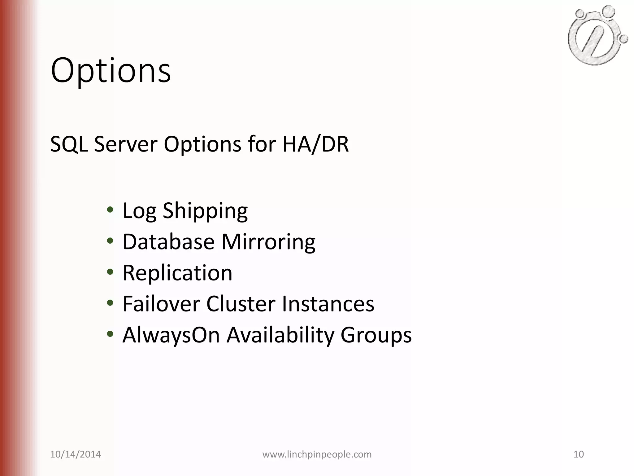 Options SQL Server Options for HA/DR • Log Shipping • Database Mirroring • Replication • Failover Cluster Instances • AlwaysOn Availability Groups 10/14/2014 www.linchpinpeople.com 10 