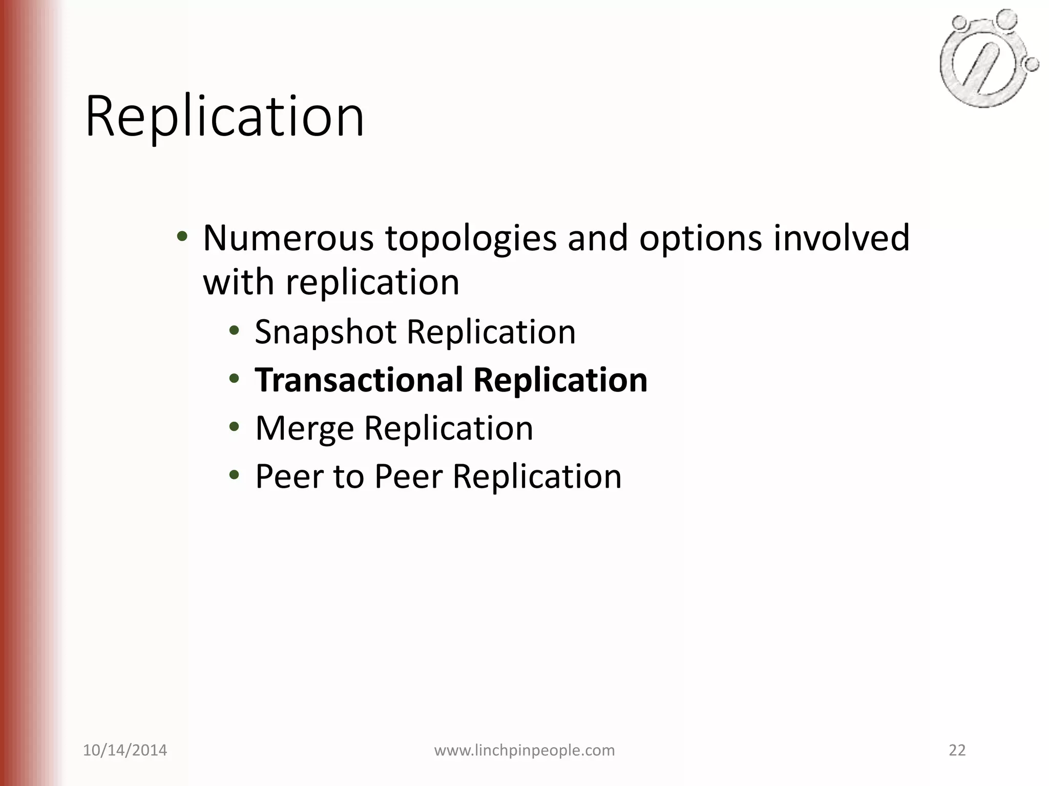 Replication • Numerous topologies and options involved with replication • Snapshot Replication • Transactional Replication • Merge Replication • Peer to Peer Replication 10/14/2014 www.linchpinpeople.com 22 