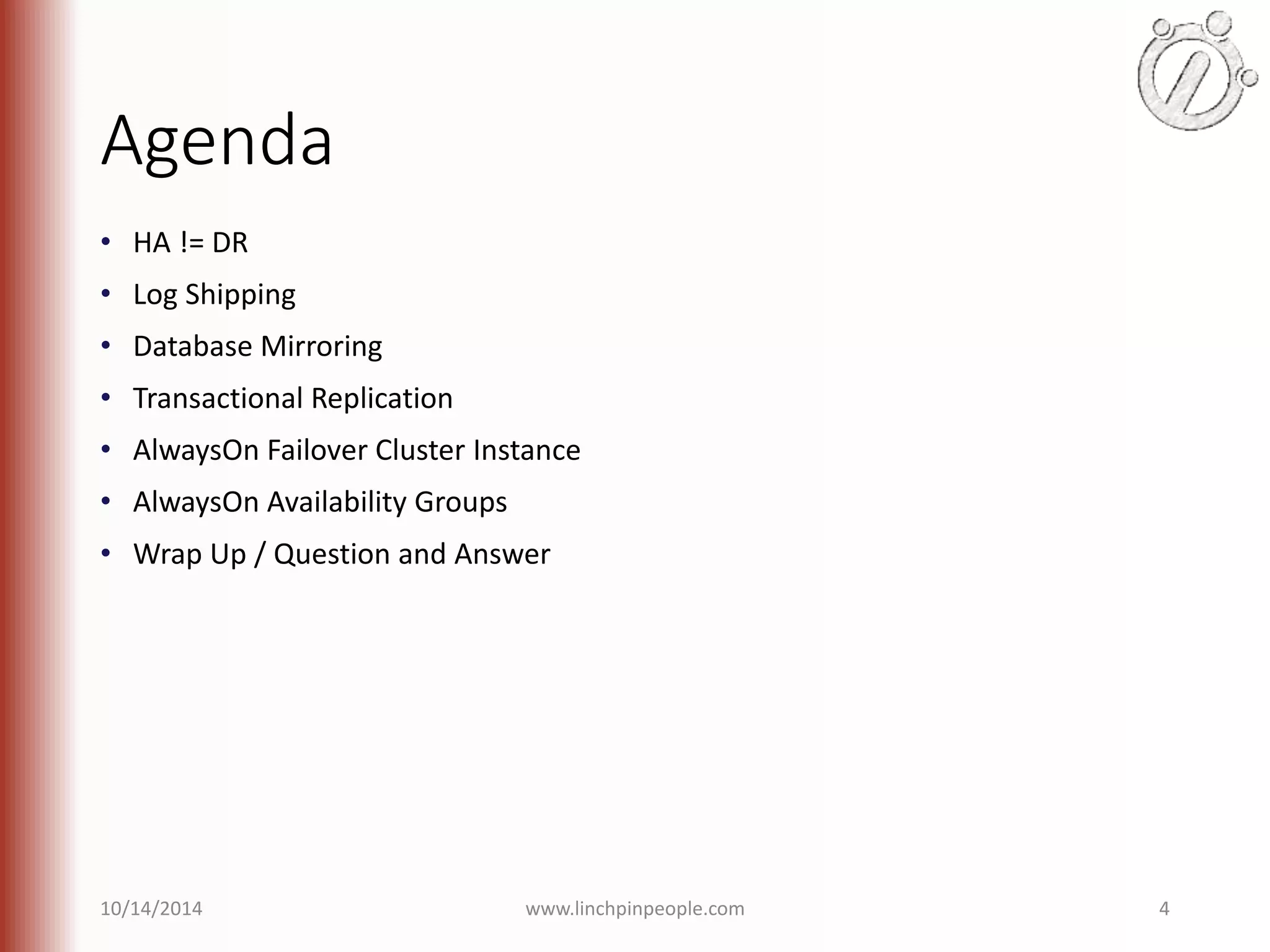 Agenda • HA != DR • Log Shipping • Database Mirroring • Transactional Replication • AlwaysOn Failover Cluster Instance • AlwaysOn Availability Groups • Wrap Up / Question and Answer 10/14/2014 www.linchpinpeople.com 4 