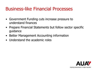 Business-like Financial Processes
• Government Funding cuts increase pressure to
understand finances
• Prepare Financial Statements but follow sector specific
guidance
• Better Management Accounting information
• Understand the academic roles
 