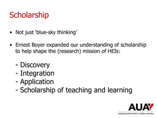 Scholarship
• Not just ‘blue-sky thinking’
• Ernest Boyer expanded our understanding of scholarship
to help shape the (research) mission of HEIs:
- Discovery
- Integration
- Application
- Scholarship of teaching and learning
Understanding Higher Education: The One Day Nutshell
 