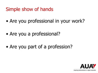 Simple show of hands
• Are you professional in your work?
• Are you a professional?
• Are you part of a profession?
Understanding Higher Education: The One Day Nutshell
 
