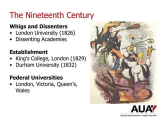 The Nineteenth Century
Whigs and Dissenters
• London University (1826)
• Dissenting Academies
Establishment
• King’s College, London (1829)
• Durham University (1832)
Federal Universities
• London, Victoria, Queen’s,
Wales
 