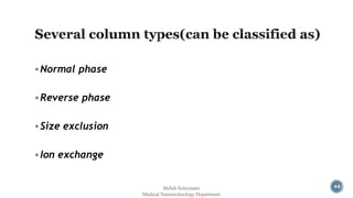 Normal phase 
Reverse phase 
 Size exclusion 
 Ion exchange 
Mehdi Soleymani 44 
Medical Nanotechnology Department 
 