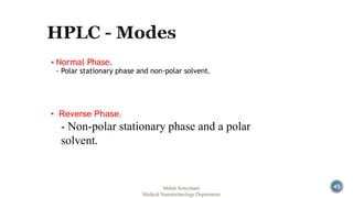  Normal Phase. 
- Polar stationary phase and non-polar solvent. 
• Reverse Phase. 
- Non-polar stationary phase and a polar 
solvent. 
Mehdi Soleymani 
Medical Nanotechnology Department 
45 
 
