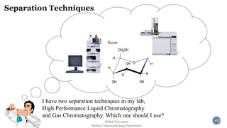 I have two separation techniques in my lab, 
High Performance Liquid Chromatography 
and Gas Chromatography. Which one should I use? 
Mehdi Soleymani 47 
Medical Nanotechnology Department 
 
