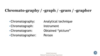 6 
Chromatography: Analytical technique 
Chromatograph: Instrument 
Chromatogram: Obtained “picture” 
Chromatographer: Person 
Mehdi Soleymani 
Medical Nanotechnology Department 
 