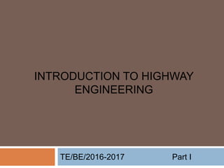 INTRODUCTION TO HIGHWAY
ENGINEERING
TE/BE/2016-2017 Part I
 