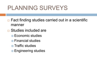PLANNING SURVEYS
 Fact finding studies carried out in a scientific
manner
 Studies included are
 Economic studies
 Financial studies
 Traffic studies
 Engineering studies
 