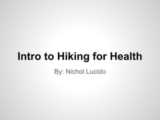 Intro to Hiking for Health
       By: Nichol Lucido
 