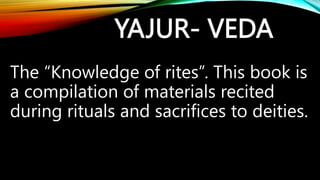 YAJUR- VEDA
The “Knowledge of rites”. This book is
a compilation of materials recited
during rituals and sacrifices to deities.
 