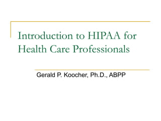 Introduction to HIPAA for
Health Care Professionals
Gerald P. Koocher, Ph.D., ABPP

 