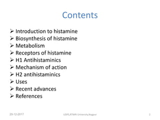 Contents
 Introduction to histamine
 Biosynthesis of histamine
 Metabolism
 Receptors of histamine
 H1 Antihistaminics
 Mechanism of action
 H2 antihistaminics
 Uses
 Recent advances
 References
20-12-2017 UDPS,RTMN University,Nagpur 2
 