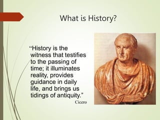 What is History?
“History is the
witness that testifies
to the passing of
time; it illuminates
reality, provides
guidance in daily
life, and brings us
tidings of antiquity.”
Cicero
 