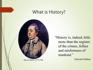 What is History?
“History is, indeed, little
more than the register
of the crimes, follies
and misfortunes of
mankind.”
Edward Gibbon
 