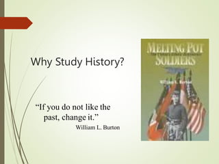 Why Study History?
“If you do not like the
past, change it.”
William L. Burton
 