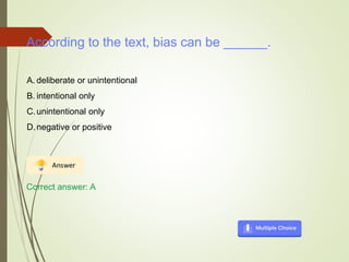 According to the text, bias can be ______.
A. deliberate or unintentional
B. intentional only
C.unintentional only
D.negative or positive
Correct answer: A
 