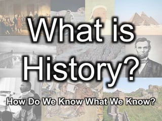 What is
History?
How Do We Know What We Know?
 