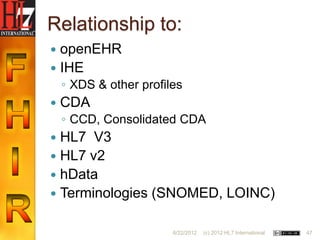 Relationship to:
 openEHR
 IHE
    ◦ XDS & other profiles
   CDA
    ◦ CCD, Consolidated CDA
 HL7 V3
 HL7 v2
 hData
 Terminologies (SNOMED, LOINC)


                        6/22/2012   (c) 2012 HL7 International   47
 