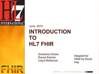 June, 2012

INTRODUCTION
TO
HL7 FHIR
      Grahame Grieve
                                           Adapted for
      Ewout Kramer
                                           HINZ by David
      Lloyd McKenzie
                                           Hay


                6/22/2012   (c) 2012 HL7 International     1
 