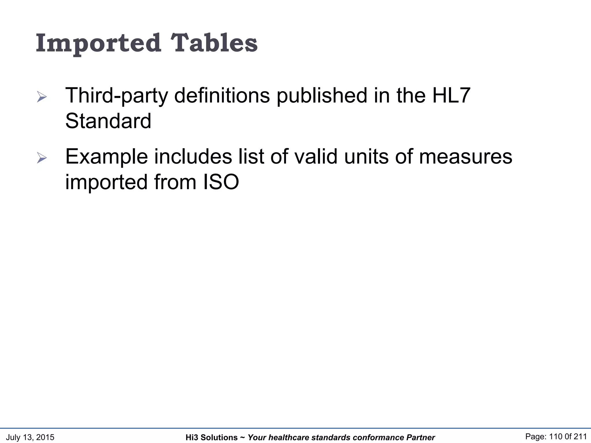 July 13, 2015 Page: 110 0f 211Hi3 Solutions ~ Your healthcare standards conformance Partner
Imported Tables
 Third-party definitions published in the HL7
Standard
 Example includes list of valid units of measures
imported from ISO
 