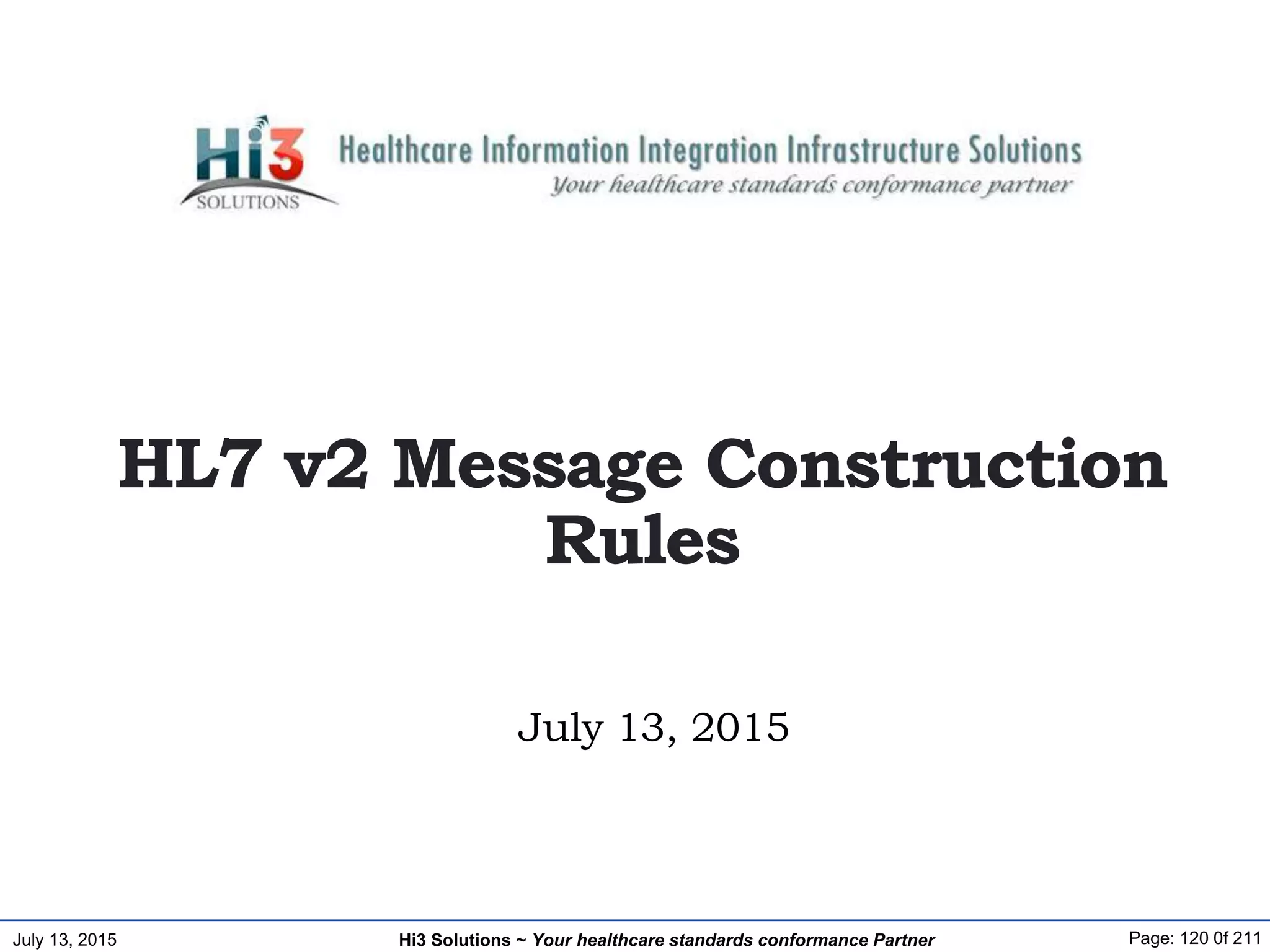July 13, 2015 Page: 120 0f 211Hi3 Solutions ~ Your healthcare standards conformance Partner
July 13, 2015
HL7 v2 Message Construction
Rules
 