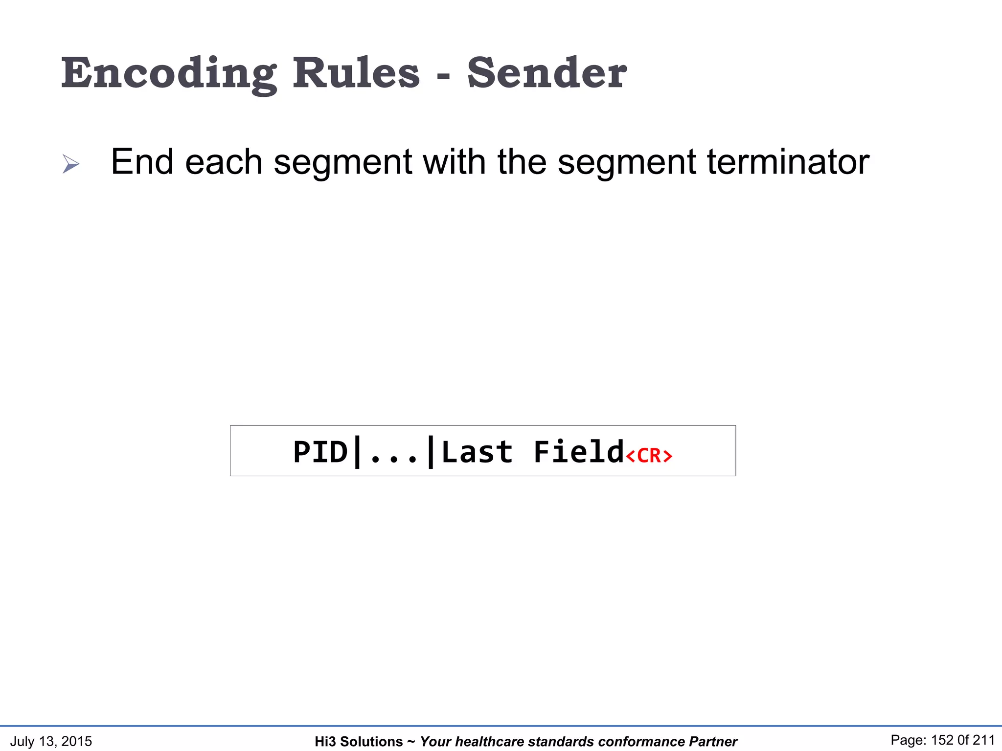 July 13, 2015 Page: 152 0f 211Hi3 Solutions ~ Your healthcare standards conformance Partner
Encoding Rules - Sender
 End each segment with the segment terminator
PID|...|Last Field<CR>
 
