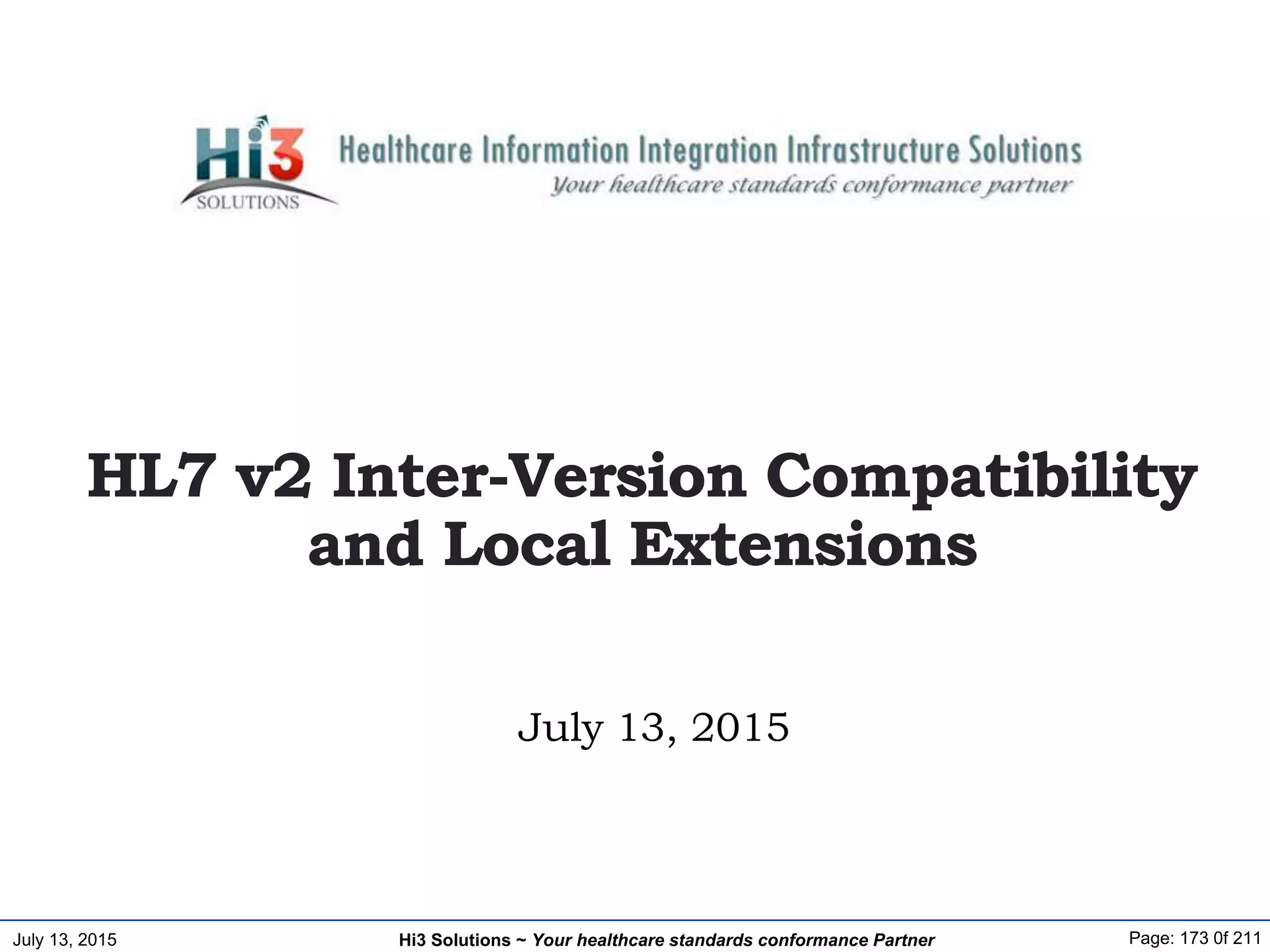 July 13, 2015 Page: 173 0f 211Hi3 Solutions ~ Your healthcare standards conformance Partner
July 13, 2015
HL7 v2 Inter-Version Compatibility
and Local Extensions
 