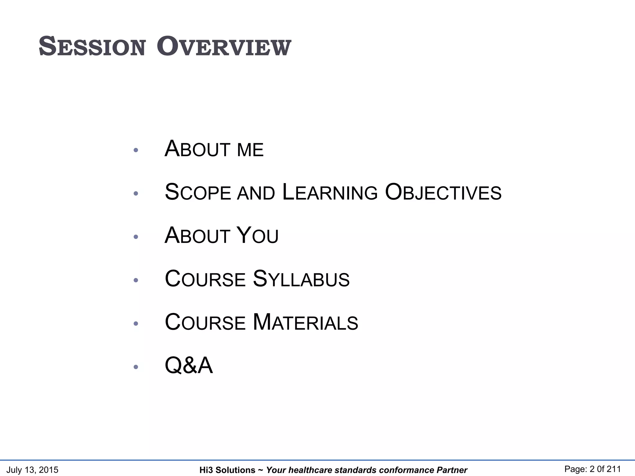 July 13, 2015 Page: 2 0f 211Hi3 Solutions ~ Your healthcare standards conformance Partner
SESSION OVERVIEW
• ABOUT ME
• SCOPE AND LEARNING OBJECTIVES
• ABOUT YOU
• COURSE SYLLABUS
• COURSE MATERIALS
• Q&A
 
