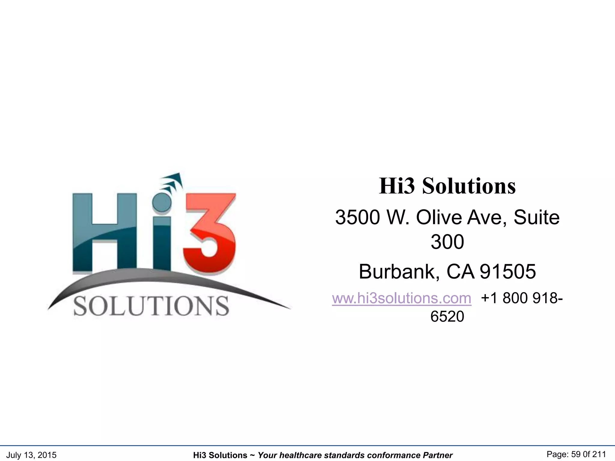 July 13, 2015 Page: 59 0f 211Hi3 Solutions ~ Your healthcare standards conformance Partner
Hi3 Solutions
3500 W. Olive Ave, Suite
300
Burbank, CA 91505
ww.hi3solutions.com +1 800 918-
6520
 