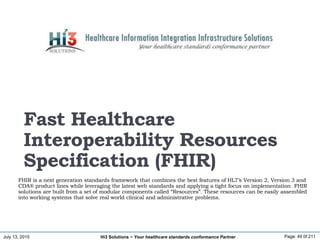 July 13, 2015 Page: 49 0f 211Hi3 Solutions ~ Your healthcare standards conformance Partner
FHIR is a next generation stand...