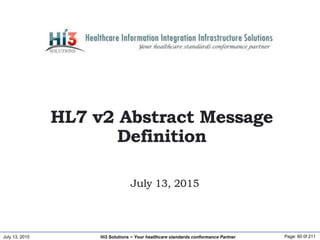July 13, 2015 Page: 60 0f 211Hi3 Solutions ~ Your healthcare standards conformance Partner
July 13, 2015
HL7 v2 Abstract M...