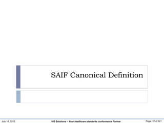 July 14, 2015 Page: 37 of 521Hi3 Solutions ~ Your healthcare standards conformance Partner
SAIF Canonical Definition
 