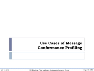 July 14, 2015 Page: 405 of 521Hi3 Solutions ~ Your healthcare standards conformance Partner
Use Cases of Message
Conformance Profiling
 