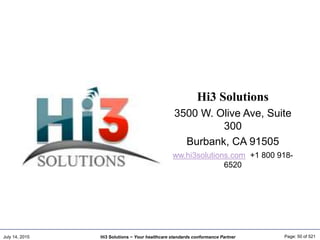 July 14, 2015 Page: 50 of 521Hi3 Solutions ~ Your healthcare standards conformance Partner
Hi3 Solutions
3500 W. Olive Ave, Suite
300
Burbank, CA 91505
ww.hi3solutions.com +1 800 918-
6520
 