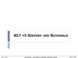 July 14, 2015 Page: 6 of 521Hi3 Solutions ~ Your healthcare standards conformance Partner
HL7 V3 HISTORY AND RATIONALE
 